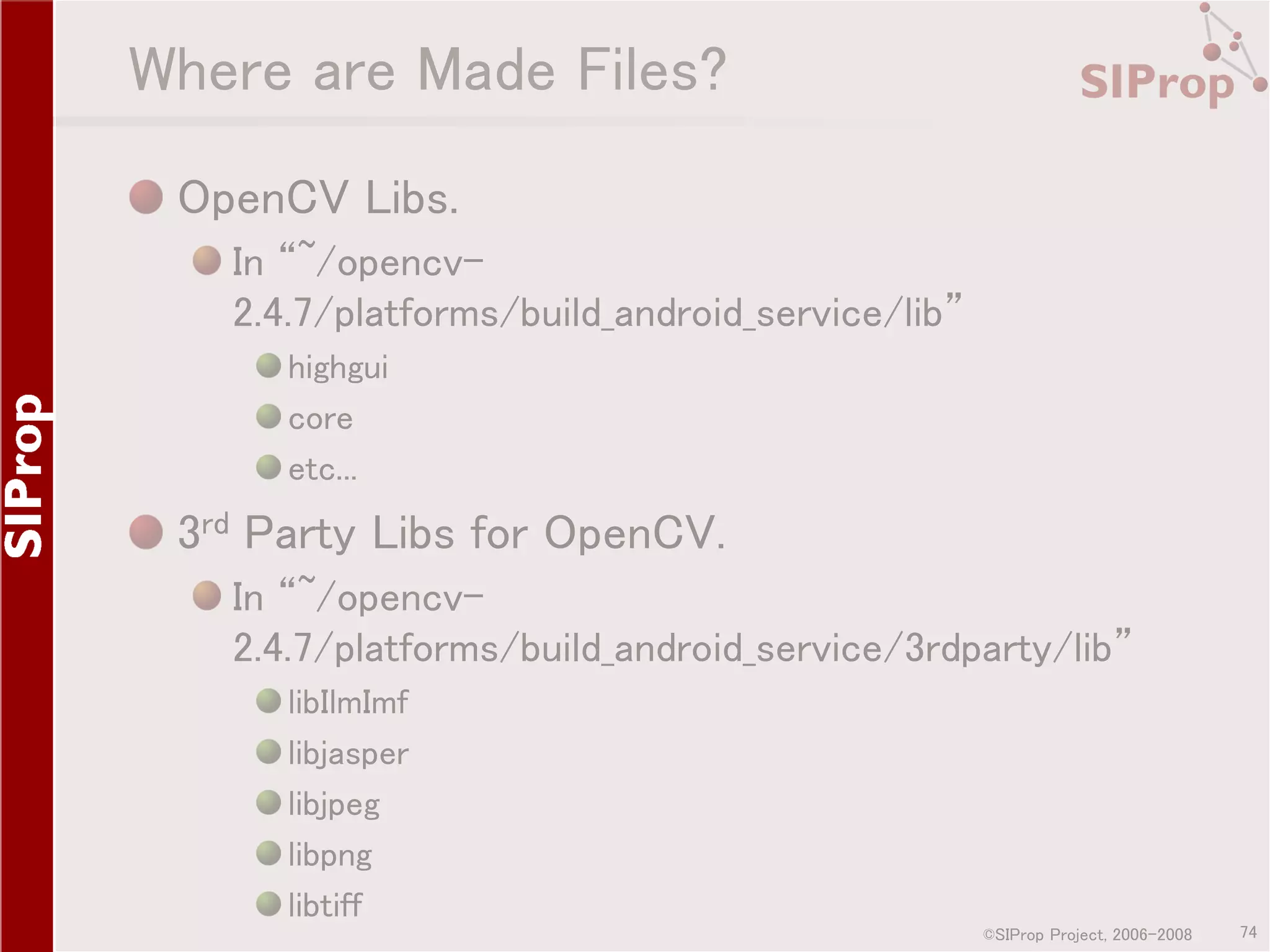 Where are Made Files? OpenCV Libs. In “~/opencv2.4.7/platforms/build_android_service/lib” highgui core etc... 3rd Party Libs for OpenCV. In “~/opencv2.4.7/platforms/build_android_service/3rdparty/lib” libIlmImf libjasper libjpeg libpng libtiff ©SIProp Project, 2006-2008 74 