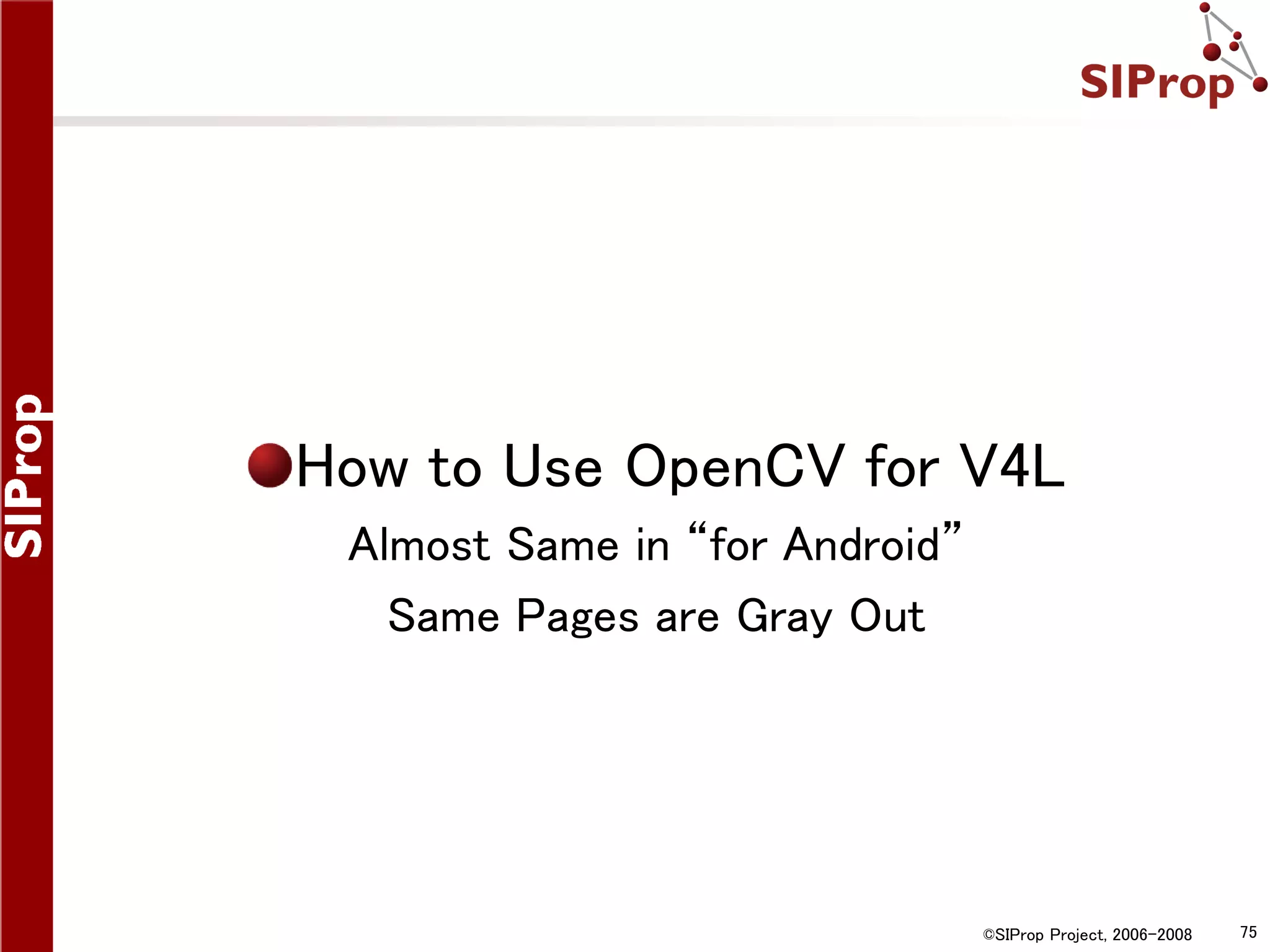 How to Use OpenCV for V4L Almost Same in “for Android” Same Pages are Gray Out ©SIProp Project, 2006-2008 75 