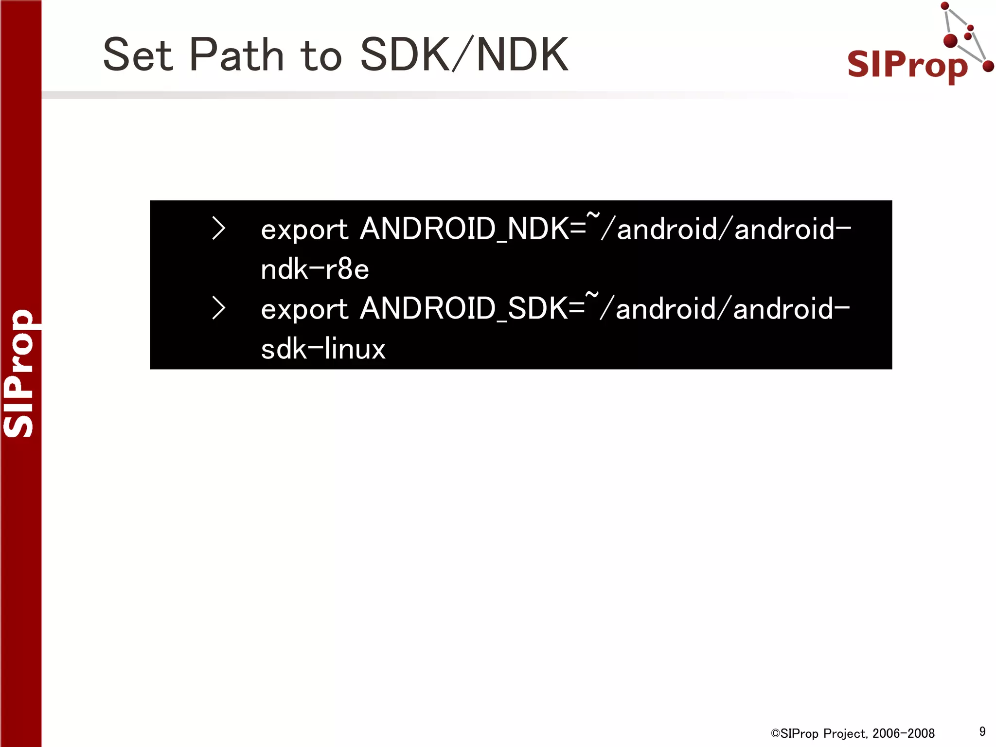 Set Path to SDK/NDK › › export ANDROID_NDK=~/android/androidndk-r8e export ANDROID_SDK=~/android/androidsdk-linux ©SIProp Project, 2006-2008 9 