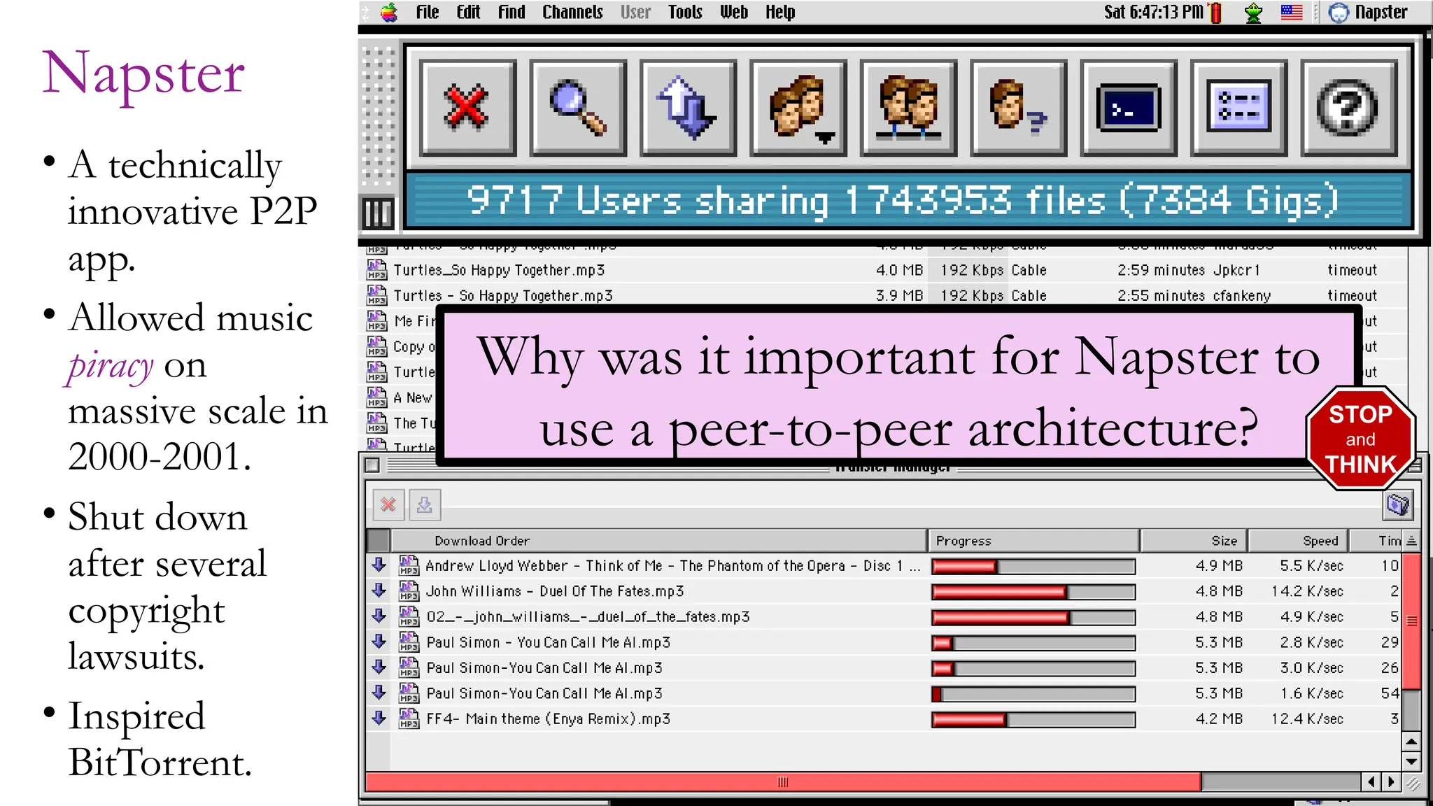 8
Napster
• A technically
innovative P2P
app.
• Allowed music
piracy on
massive scale in
2000-2001.
• Shut down
after several
copyright
lawsuits.
• Inspired
BitTorrent.
Why was it important for Napster to
use a peer-to-peer architecture? STOP
and
THINK
 