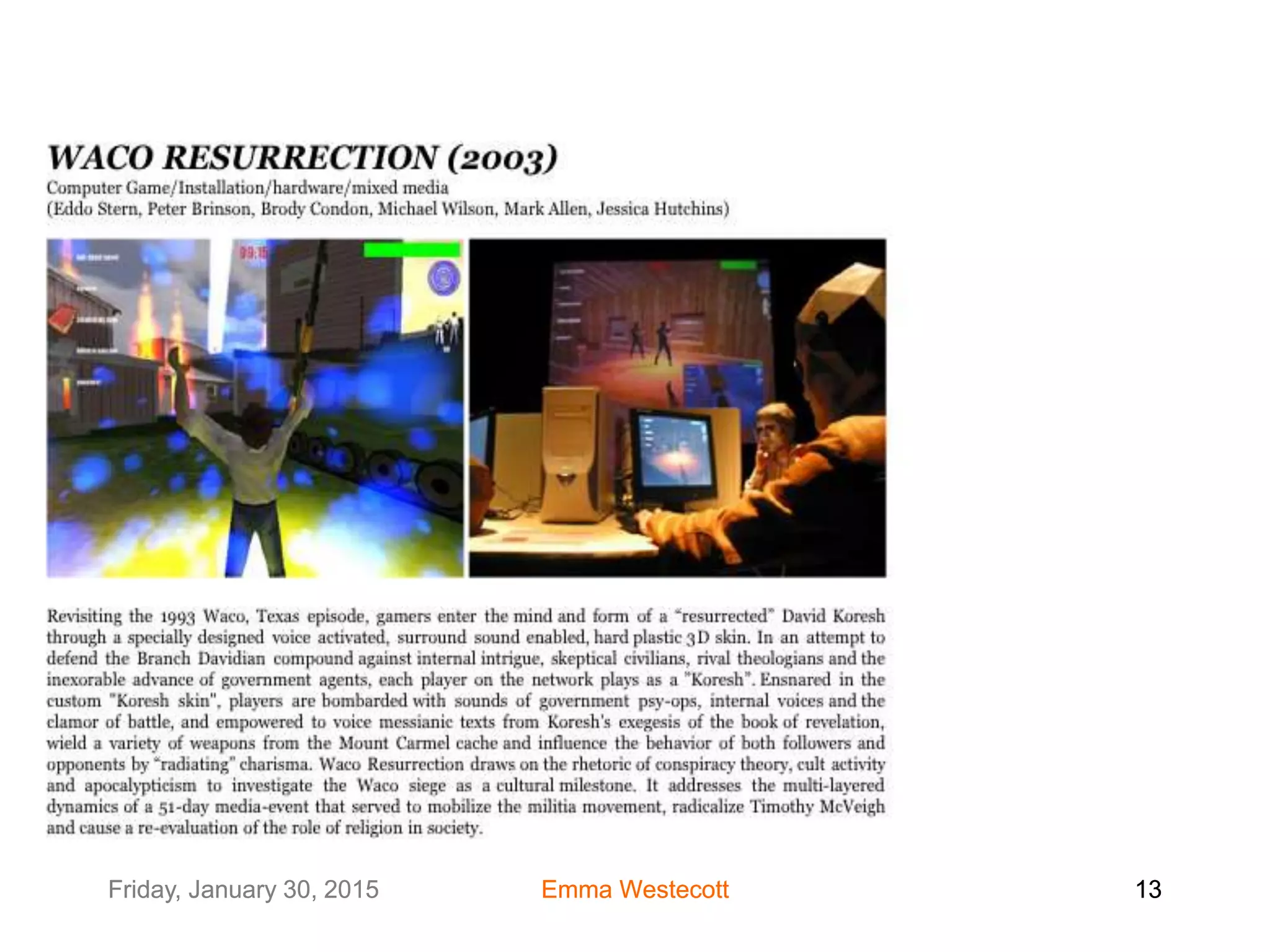 Friday, January 30, 2015 Emma Westecott 13Friday, January 30, 2015 Emma Westecott 13
• modding - subverting the rules
Waco Resurrection (2003) http://waco.c-level.cc/
 