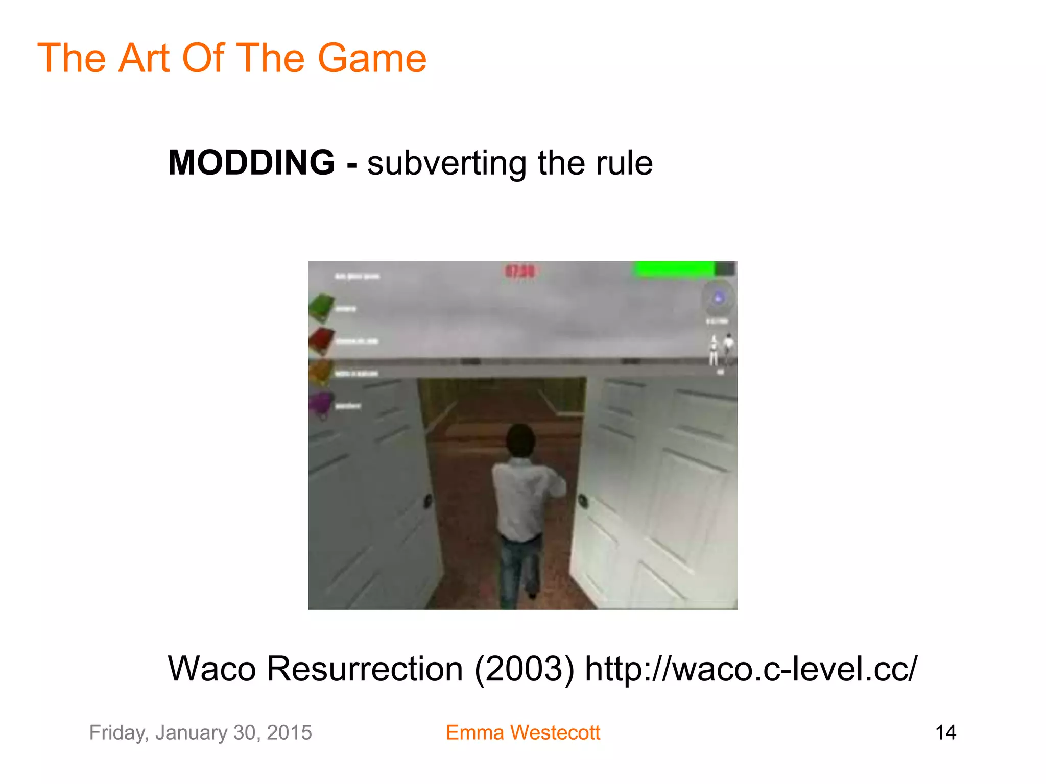 Friday, January 30, 2015 Emma Westecott 14Friday, January 30, 2015 Emma Westecott 14
The Art Of The Game
MODDING - subverting the rule
Waco Resurrection (2003) http://waco.c-level.cc/
 