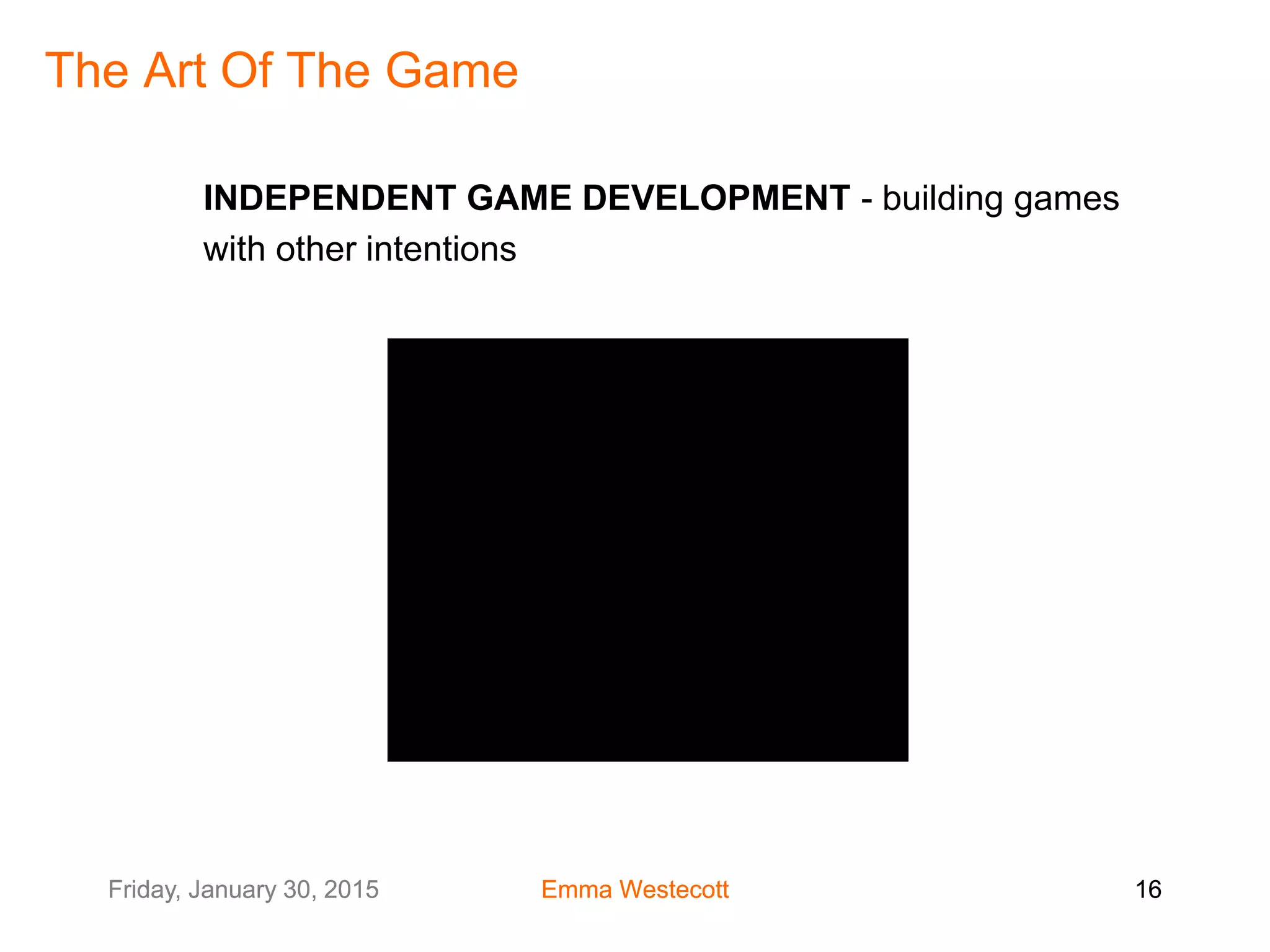 Friday, January 30, 2015 Emma Westecott 16Friday, January 30, 2015 Emma Westecott 16
The Art Of The Game
INDEPENDENT GAME DEVELOPMENT - building games
with other intentions
 