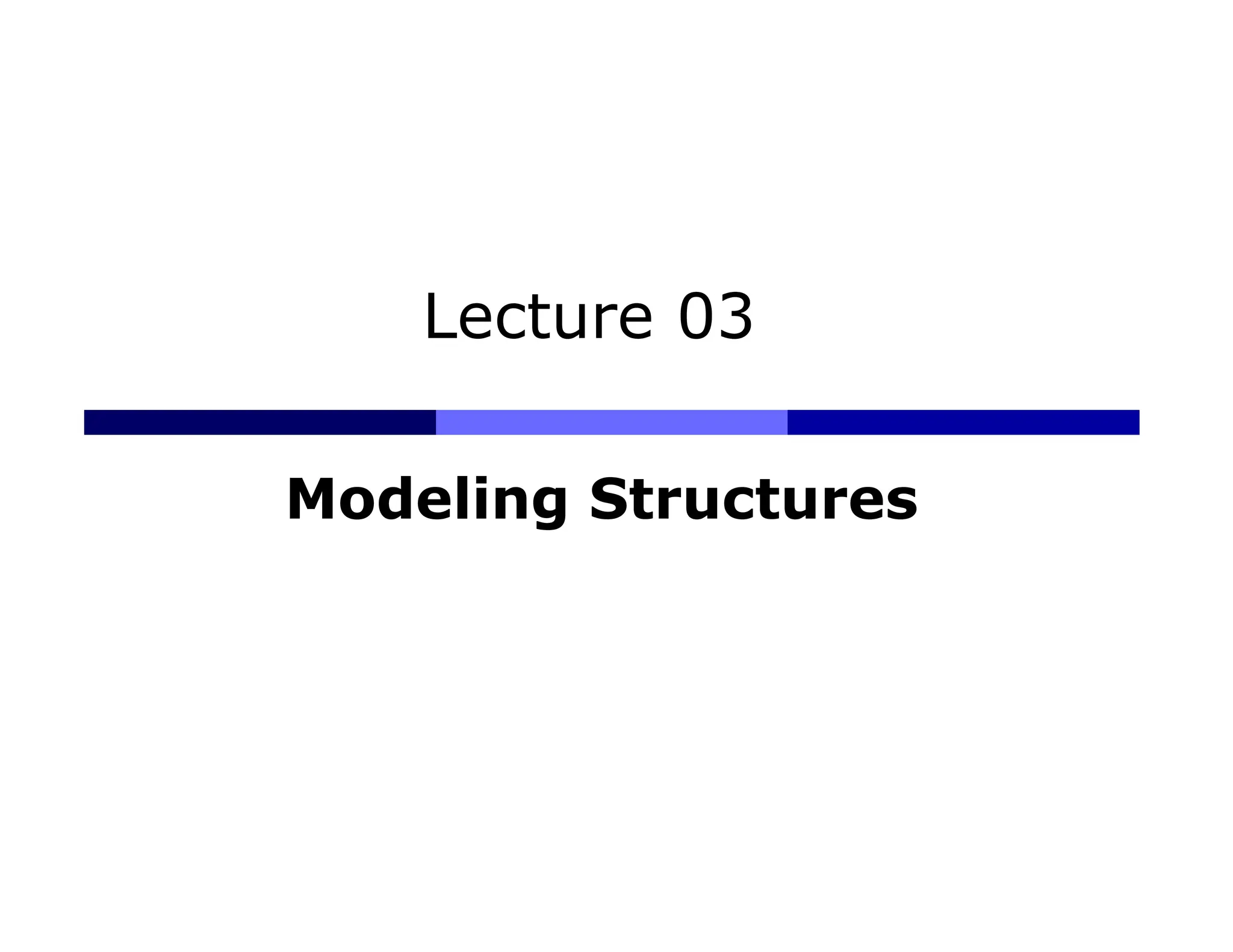 Lecture 03
Modeling Structures
 