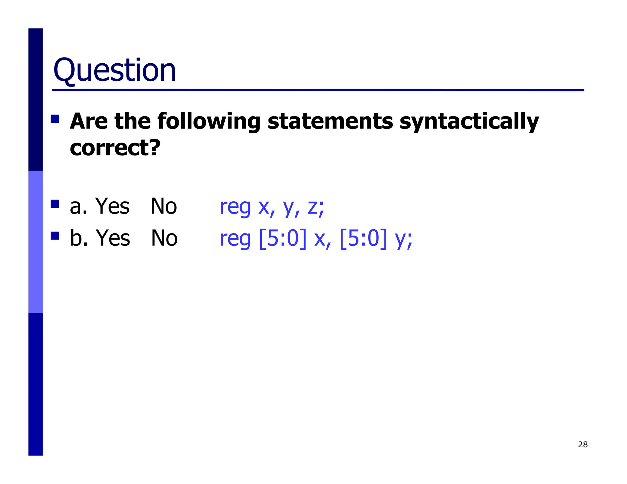 Question
 Are the following statements syntactically
correct?
 a. Yes No reg x, y, z;
 b. Yes No reg [5:0] x, [5:0] y;
28
 