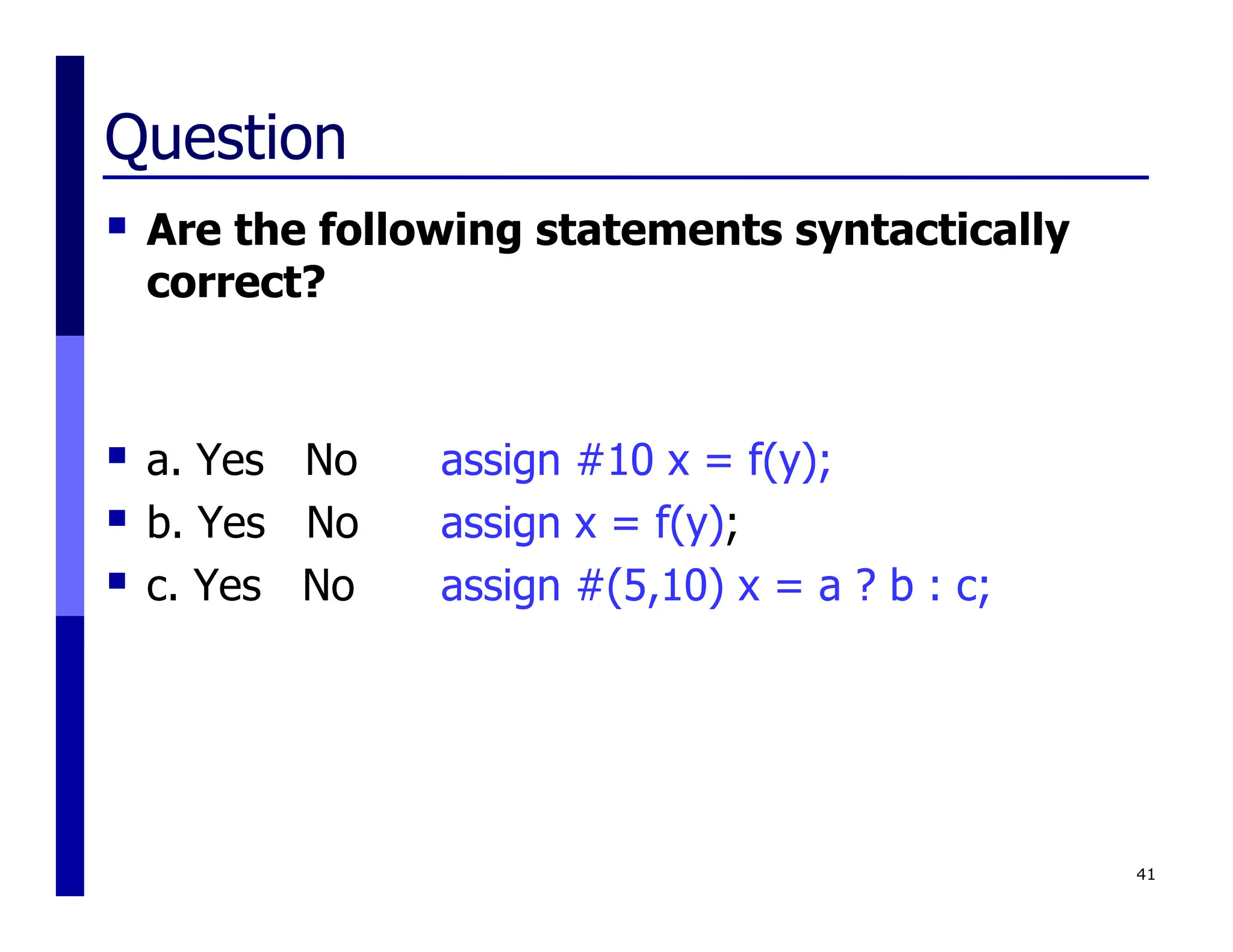 Question
 Are the following statements syntactically
correct?
 a. Yes No assign #10 x = f(y);
 b. Yes No assign x = f(y);
 c. Yes No assign #(5,10) x = a ? b : c;
41
 