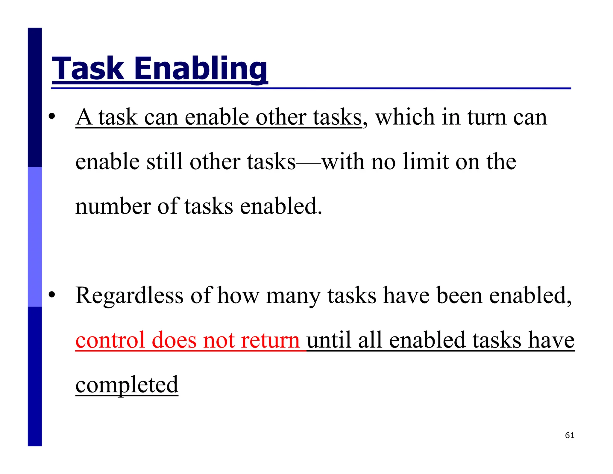 Task Enabling
61
• A task can enable other tasks, which in turn can
enable still other tasks—with no limit on the
number of tasks enabled.
• Regardless of how many tasks have been enabled,
control does not return until all enabled tasks have
completed
 