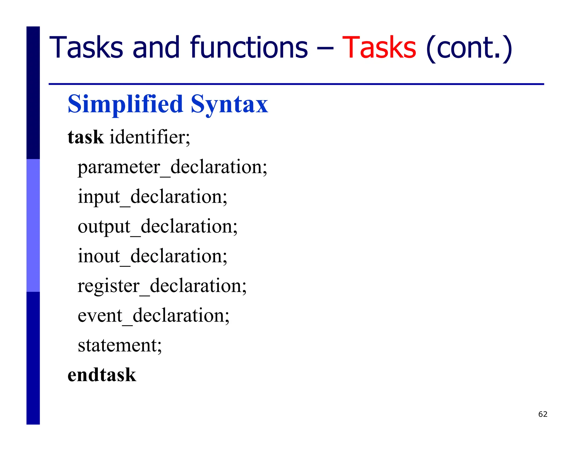 Tasks and functions – Tasks (cont.)
Simplified Syntax
task identifier;
parameter_declaration;
input_declaration;
output_declaration;
inout_declaration;
register_declaration;
event_declaration;
statement;
endtask
62
 