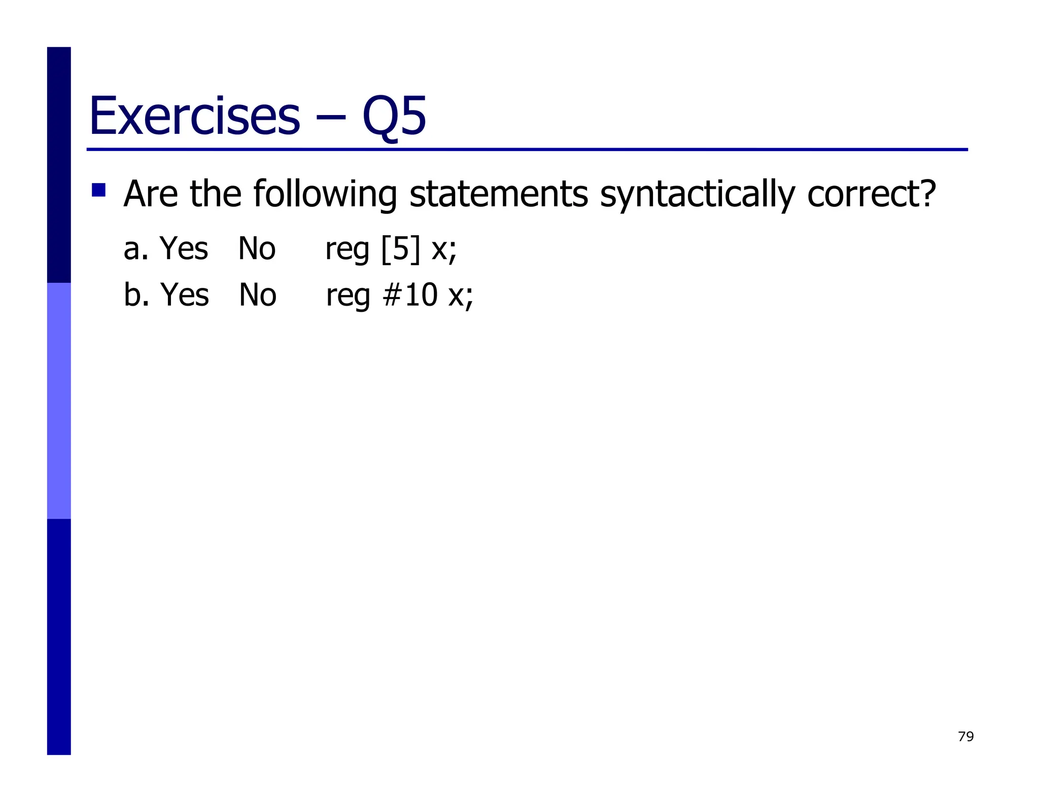 Exercises – Q5
 Are the following statements syntactically correct?
a. Yes No reg [5] x;
b. Yes No reg #10 x;
79
 
