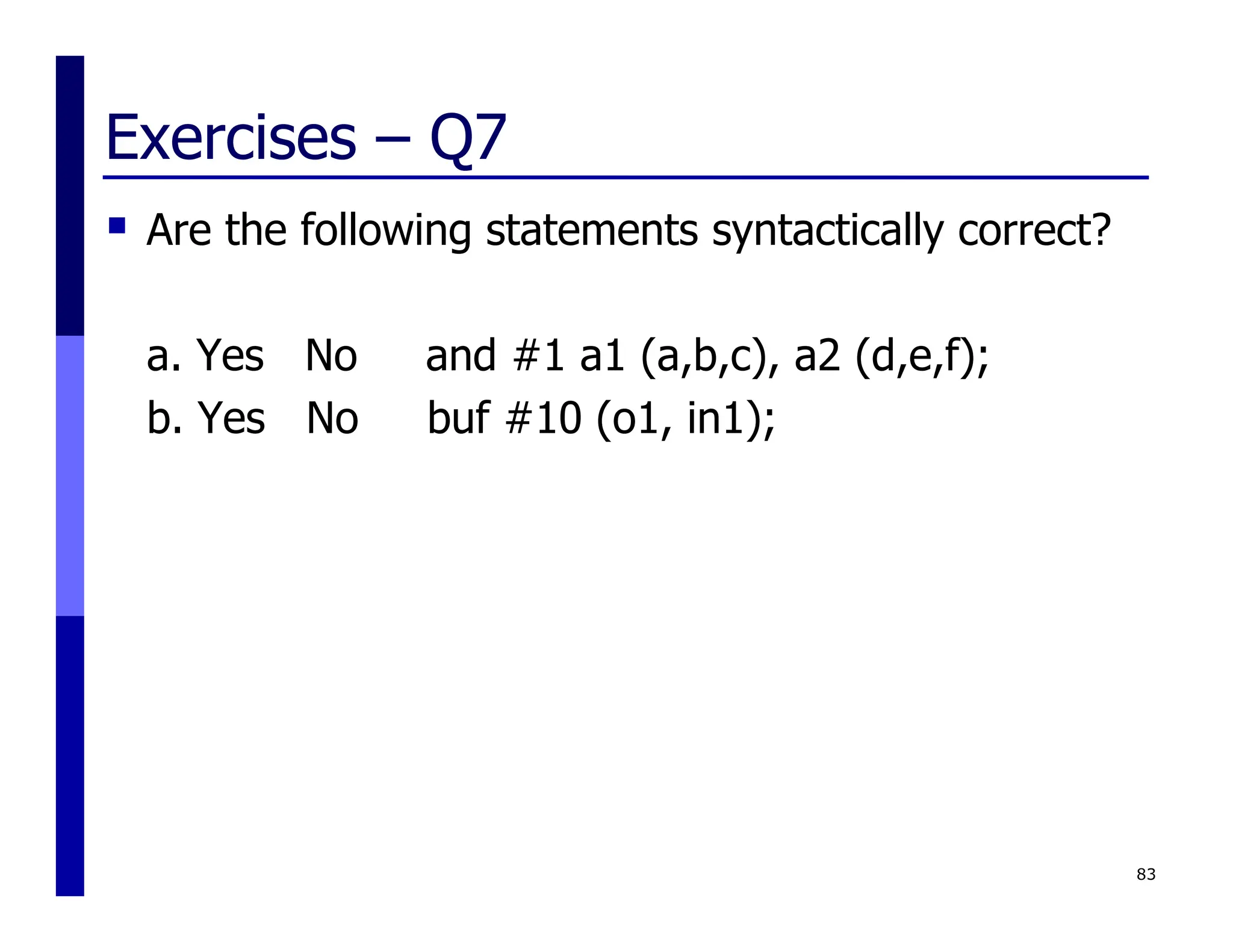 Exercises – Q7
 Are the following statements syntactically correct?
a. Yes No and #1 a1 (a,b,c), a2 (d,e,f);
b. Yes No buf #10 (o1, in1);
83
 