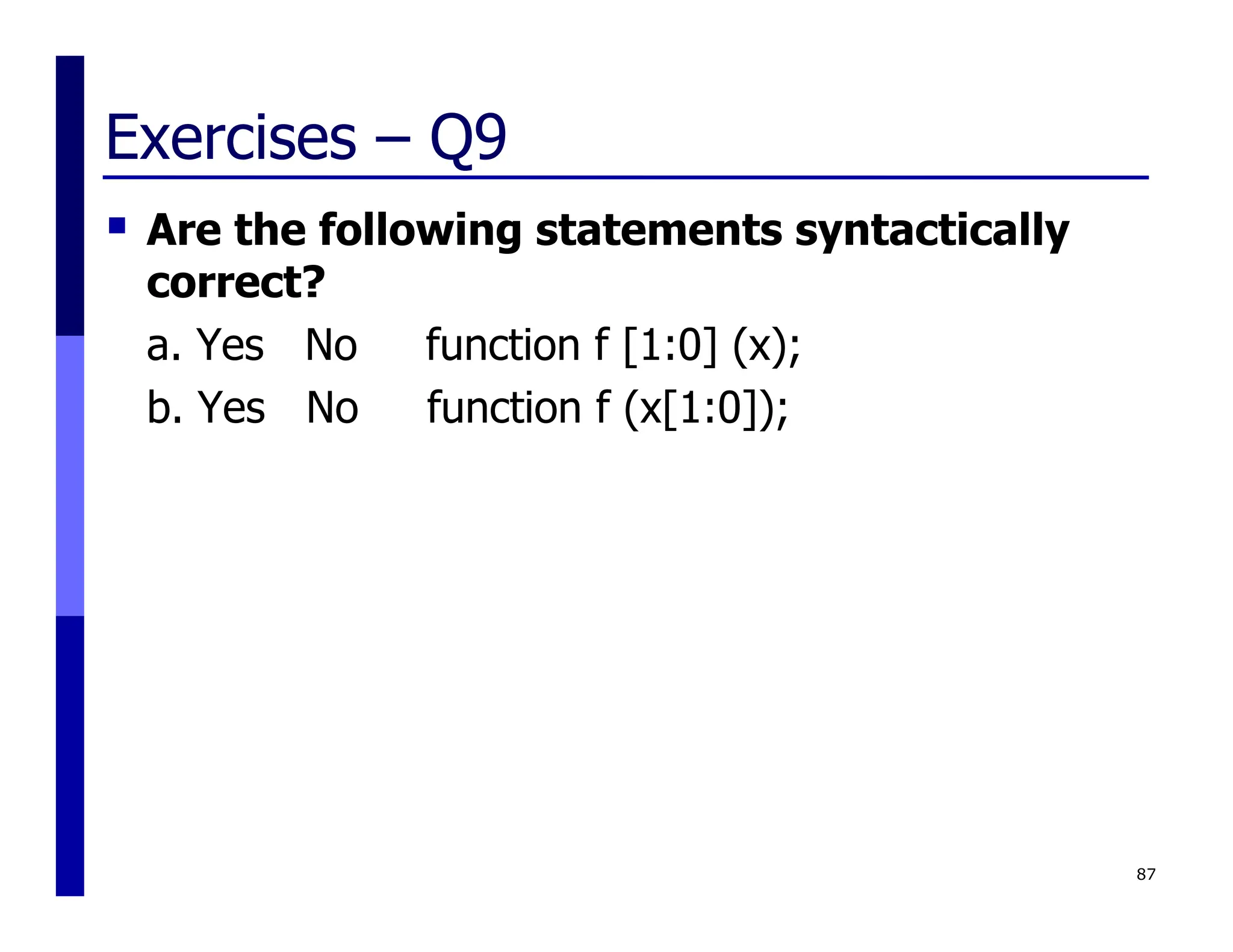 Exercises – Q9
 Are the following statements syntactically
correct?
a. Yes No function f [1:0] (x);
b. Yes No function f (x[1:0]);
87
 