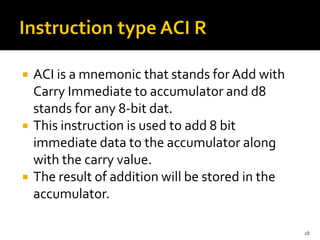  ACI is a mnemonic that stands for Add with
Carry Immediate to accumulator and d8
stands for any 8-bit dat.
 This instruction is used to add 8 bit
immediate data to the accumulator along
with the carry value.
 The result of addition will be stored in the
accumulator.
28
 