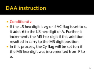 Condition#2
 If the LS hex digit is >9 or ifAC flag is set to 1,
it adds 6 to the LS hex digit of A. Further it
increments the MS hex digit if this addition
resulted in carry to the MS digit position.
 In this process, the Cy flag will be set to 1 if
the MS hex digit was incremented from F to
0.
60
 