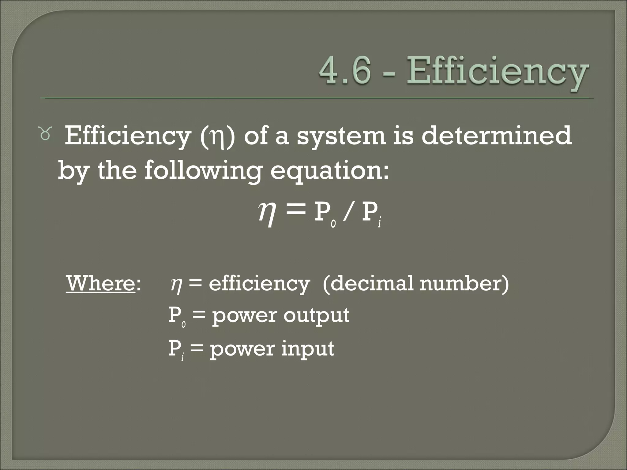  Efficiency (η) of a system is determined
by the following equation:
η = Po / Pi
Where: η = efficiency (decimal number)
Po = power output
Pi = power input
 