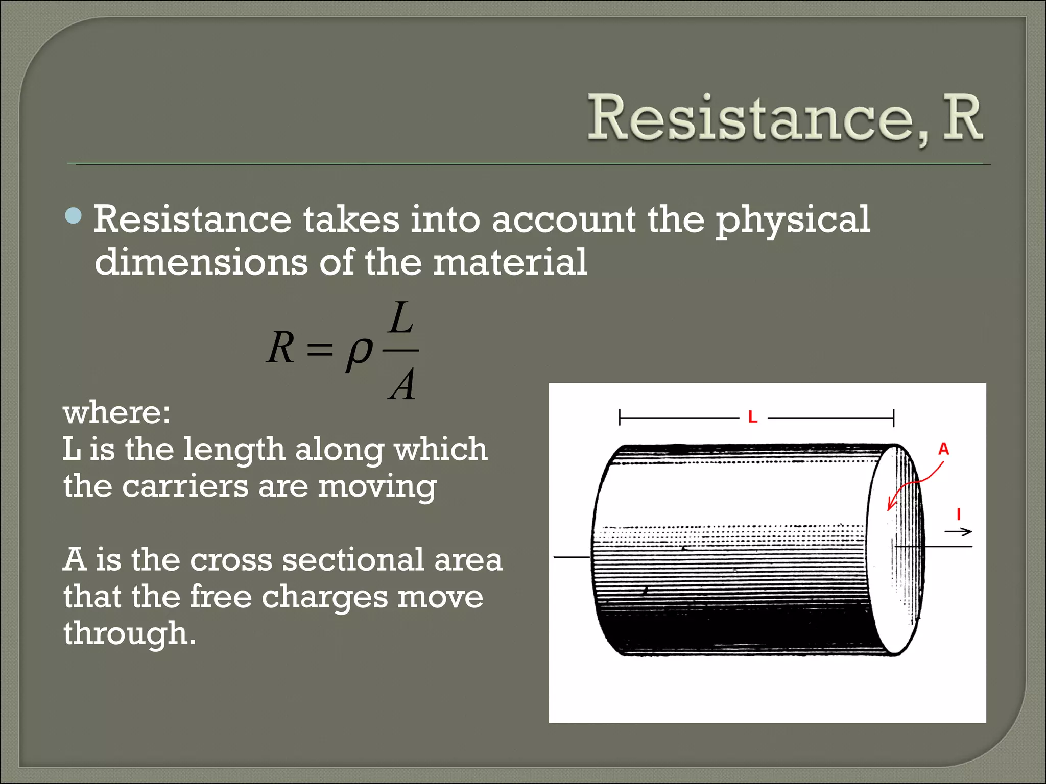 Resistance takes into account the physical
dimensions of the material
where:
L is the length along which
the carriers are moving
A is the cross sectional area
that the free charges move
through.
A
L
R ρ=
 