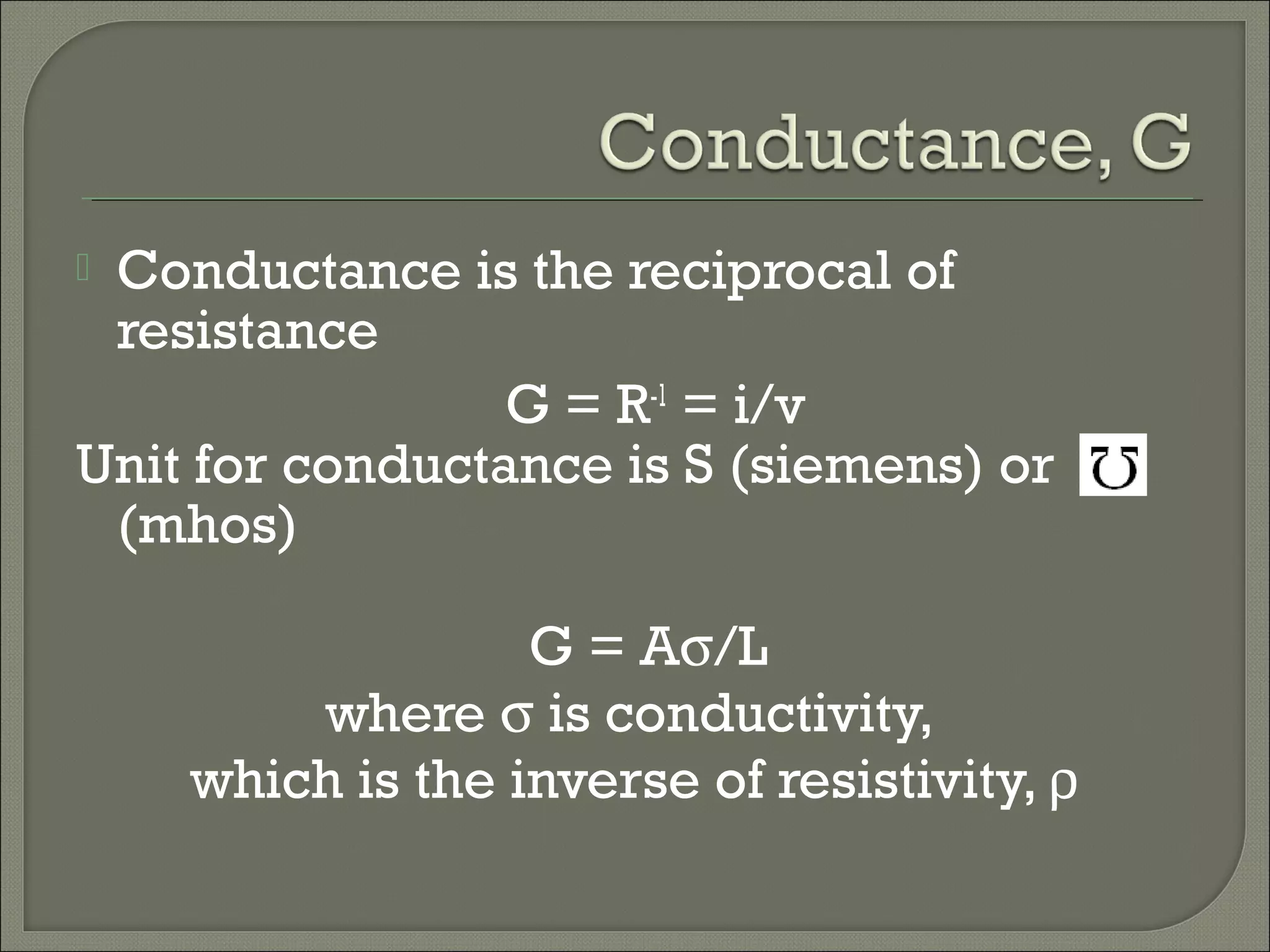  Conductance is the reciprocal of
resistance
G = R-1
= i/v
Unit for conductance is S (siemens) or
(mhos)
G = Aσ/L
where σ is conductivity,
which is the inverse of resistivity, ρ
 