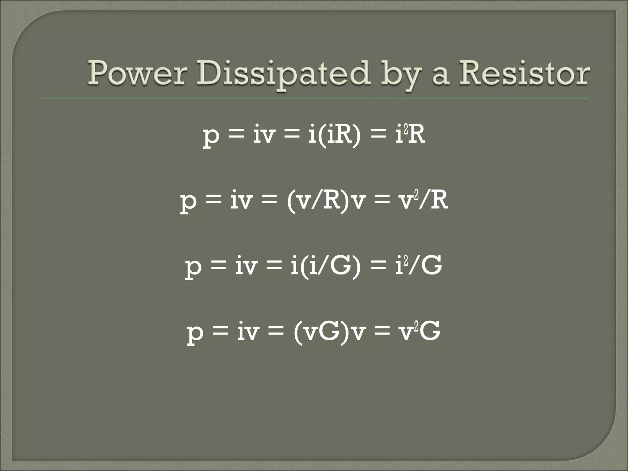 p = iv = i(iR) = i2
R
p = iv = (v/R)v = v2
/R
p = iv = i(i/G) = i2
/G
p = iv = (vG)v = v2
G
 