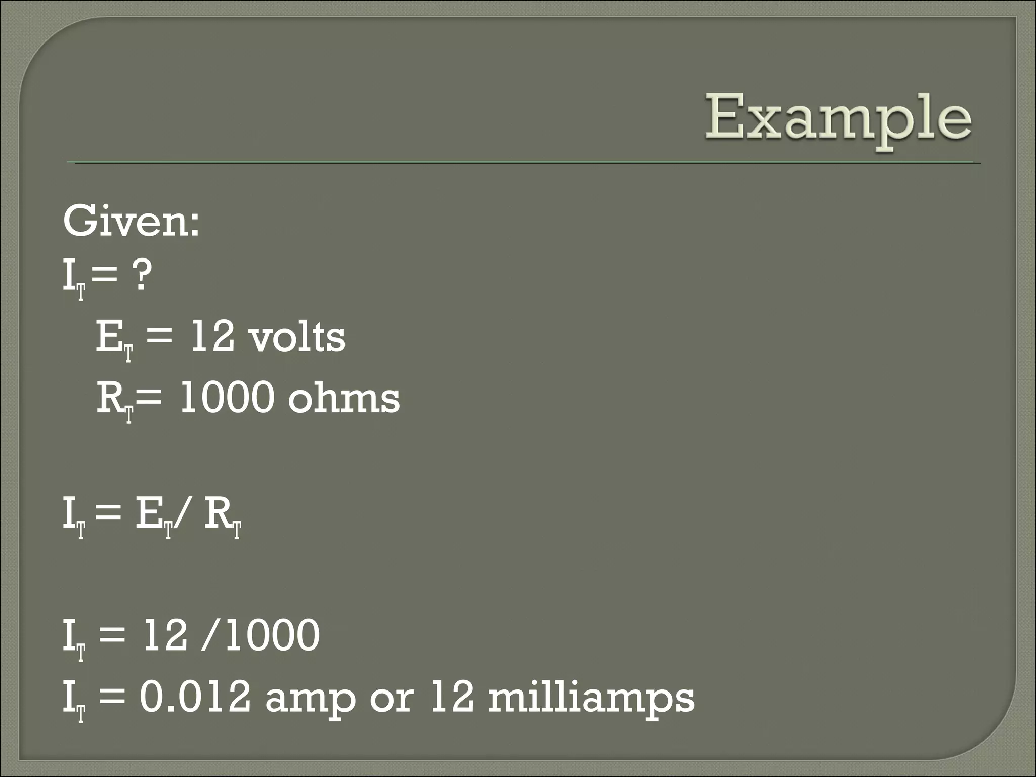Given:
IT= ?
ET = 12 volts
RT= 1000 ohms
IT = ET/ RT
IT = 12 /1000
IT = 0.012 amp or 12 milliamps
 