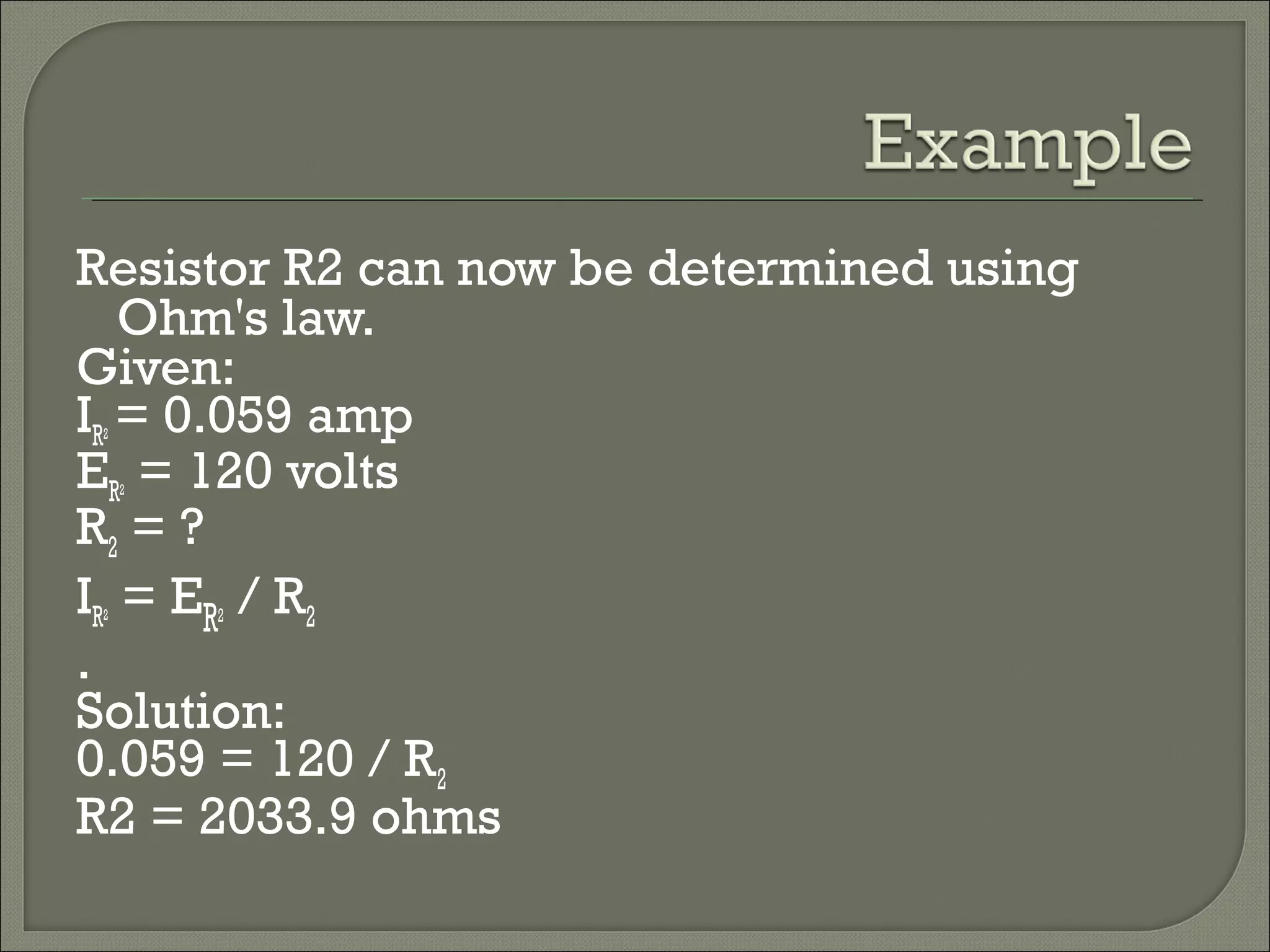 Resistor R2 can now be determined using
Ohm's law.
Given:
IR2 = 0.059 amp
ER2 = 120 volts
R2 = ?
IR2 = ER2 / R2
.
Solution:
0.059 = 120 / R2
R2 = 2033.9 ohms
 