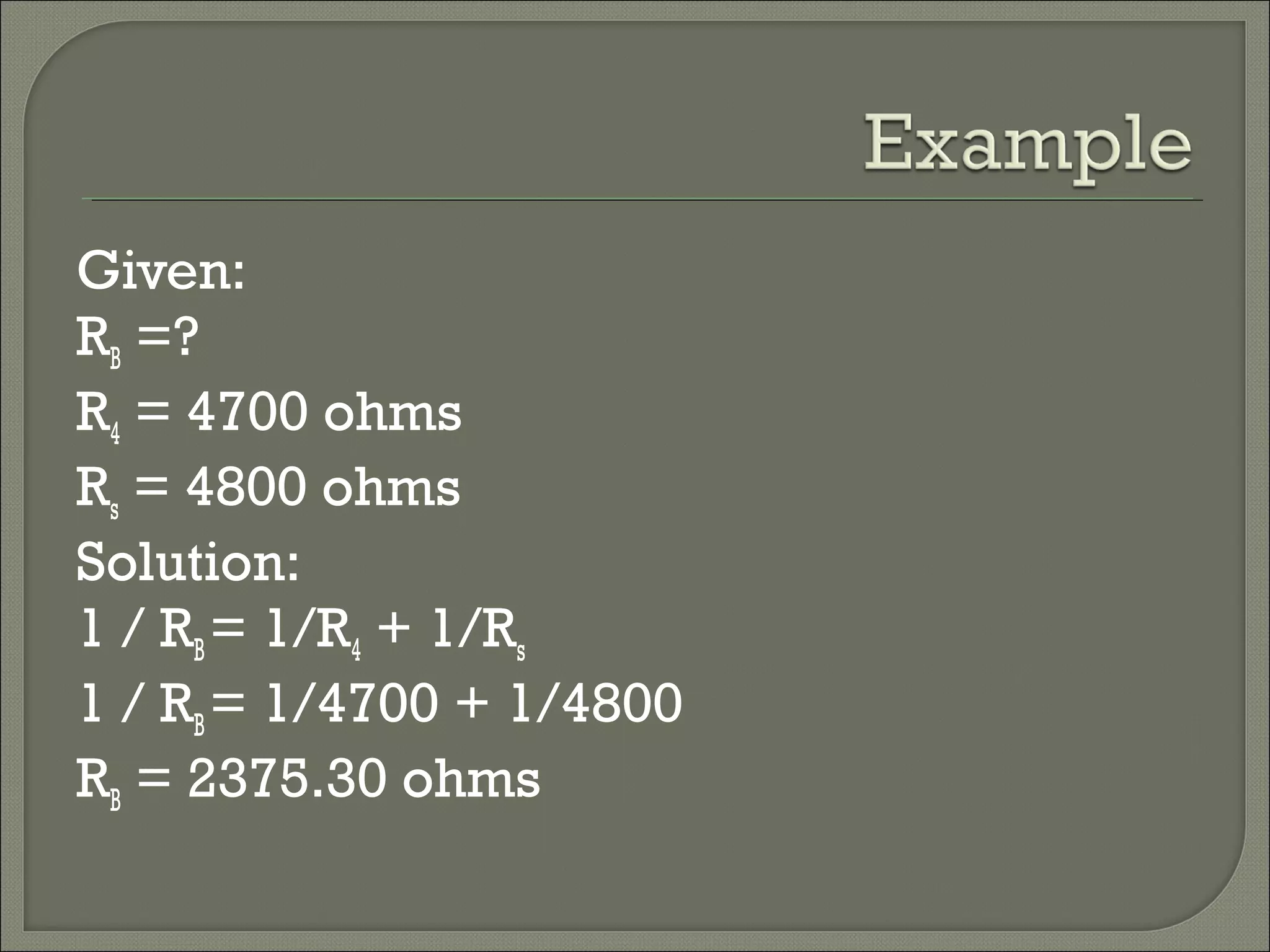 Given:
RB =?
R4 = 4700 ohms
Rs = 4800 ohms
Solution:
1 / RB= 1/R4 + 1/Rs
1 / RB= 1/4700 + 1/4800
RB = 2375.30 ohms
 