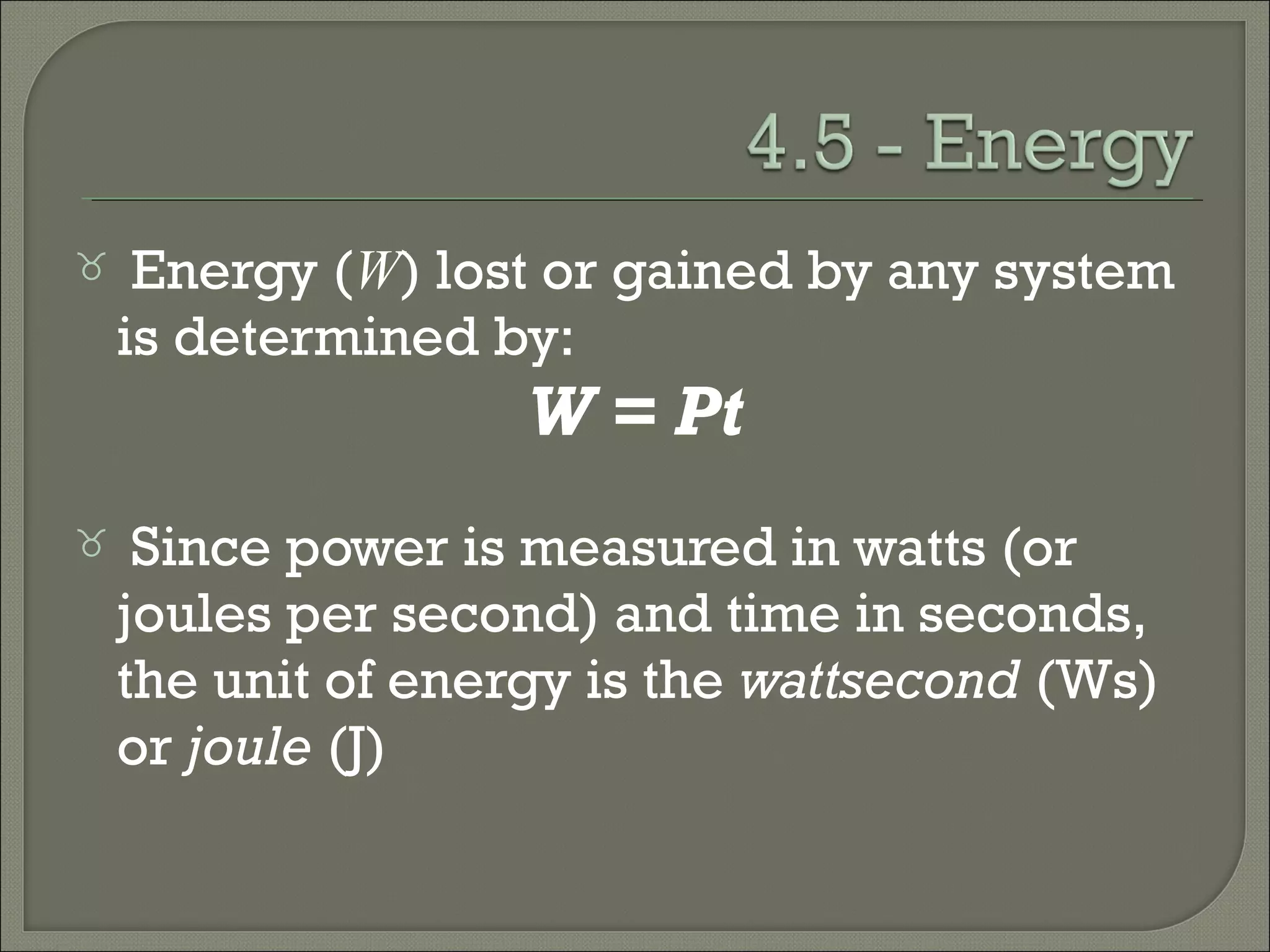  Energy (W) lost or gained by any system
is determined by:
W = Pt
 Since power is measured in watts (or
joules per second) and time in seconds,
the unit of energy is the wattsecond (Ws)
or joule (J)
 