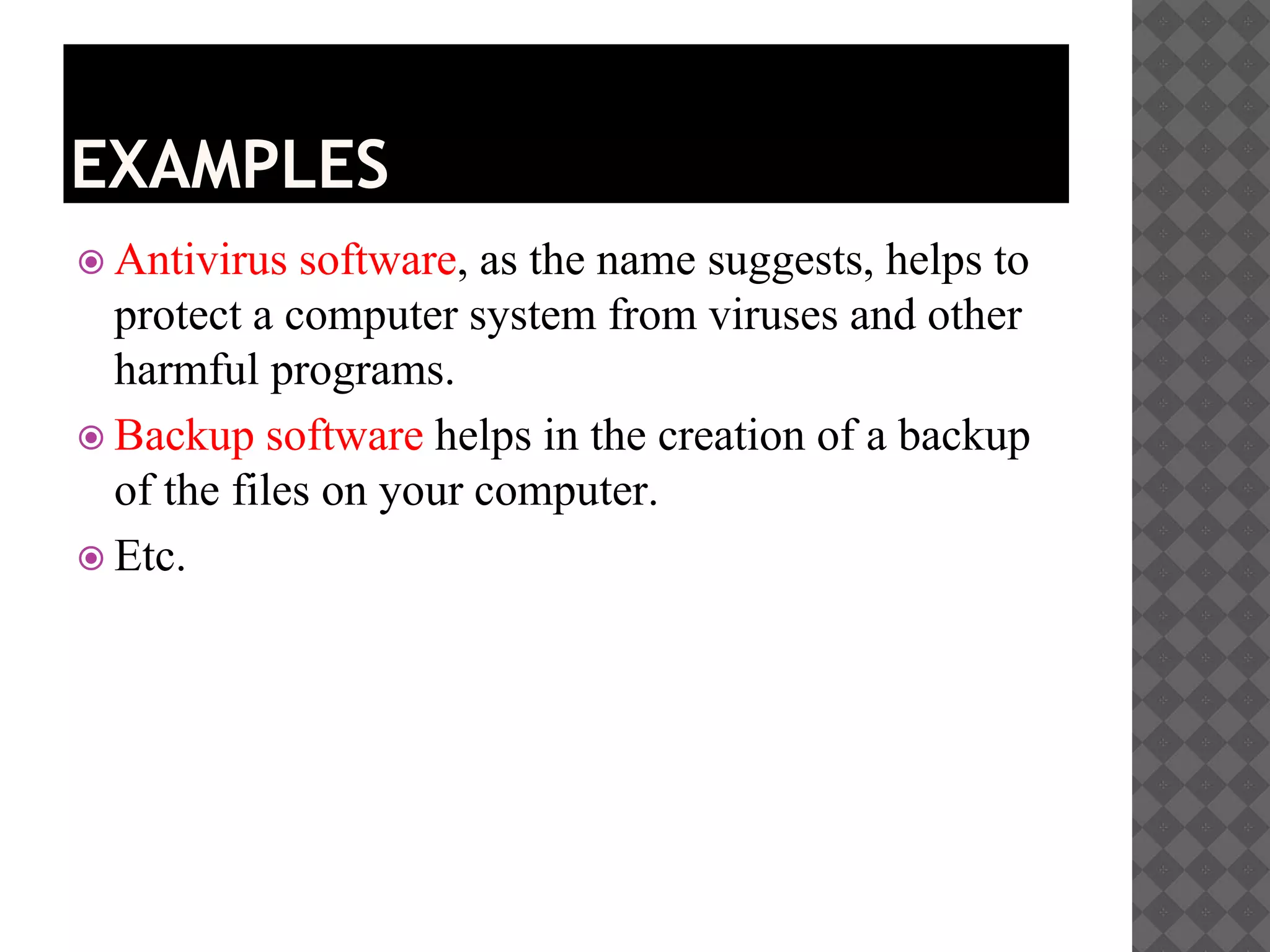 EXAMPLES
 Antivirus software, as the name suggests, helps to
protect a computer system from viruses and other
harmful programs.
 Backup software helps in the creation of a backup
of the files on your computer.
 Etc.
 