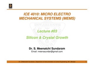 Dr. S.Meenatchi Sundaram, Department of Instrumentation & Control Engineering, MIT, Manipal
ICE 4010: MICRO ELECTRO
MECHANICAL SYSTEMS (MEMS)
Lecture #03
Silicon & Crystal Growth
Dr. S. Meenatchi Sundaram
Email: meenasundar@gmail.com
1
 
