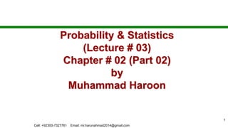 Probability & Statistics
(Lecture # 03)
Chapter # 02 (Part 02)
by
Muhammad Haroon
1
Cell: +92300-7327761 Email: mr.harunahmad2014@gmail.com
 