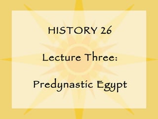 HISTORY 26 Lecture Three: Predynastic Egypt 