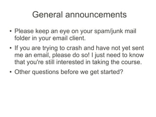 General announcements
●   Please keep an eye on your spam/junk mail
    folder in your email client.
●   If you are trying to crash and have not yet sent
    me an email, please do so! I just need to know
    that you're still interested in taking the course.
●   Other questions before we get started?
 