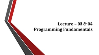 Lecture – 03 & 04
Programming Fundamentals
 