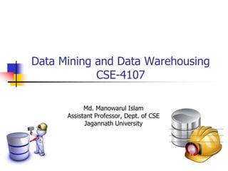 Data Mining and Data Warehousing
CSE-4107
Md. Manowarul Islam
Assistant Professor, Dept. of CSE
Jagannath University
 