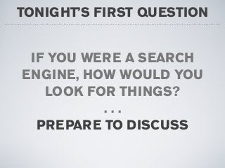 TONIGHT’S FIRST QUESTION
IF YOU WERE A SEARCH
ENGINE, HOW WOULD YOU
LOOK FOR THINGS?
. . .
PREPARE TO DISCUSS
 