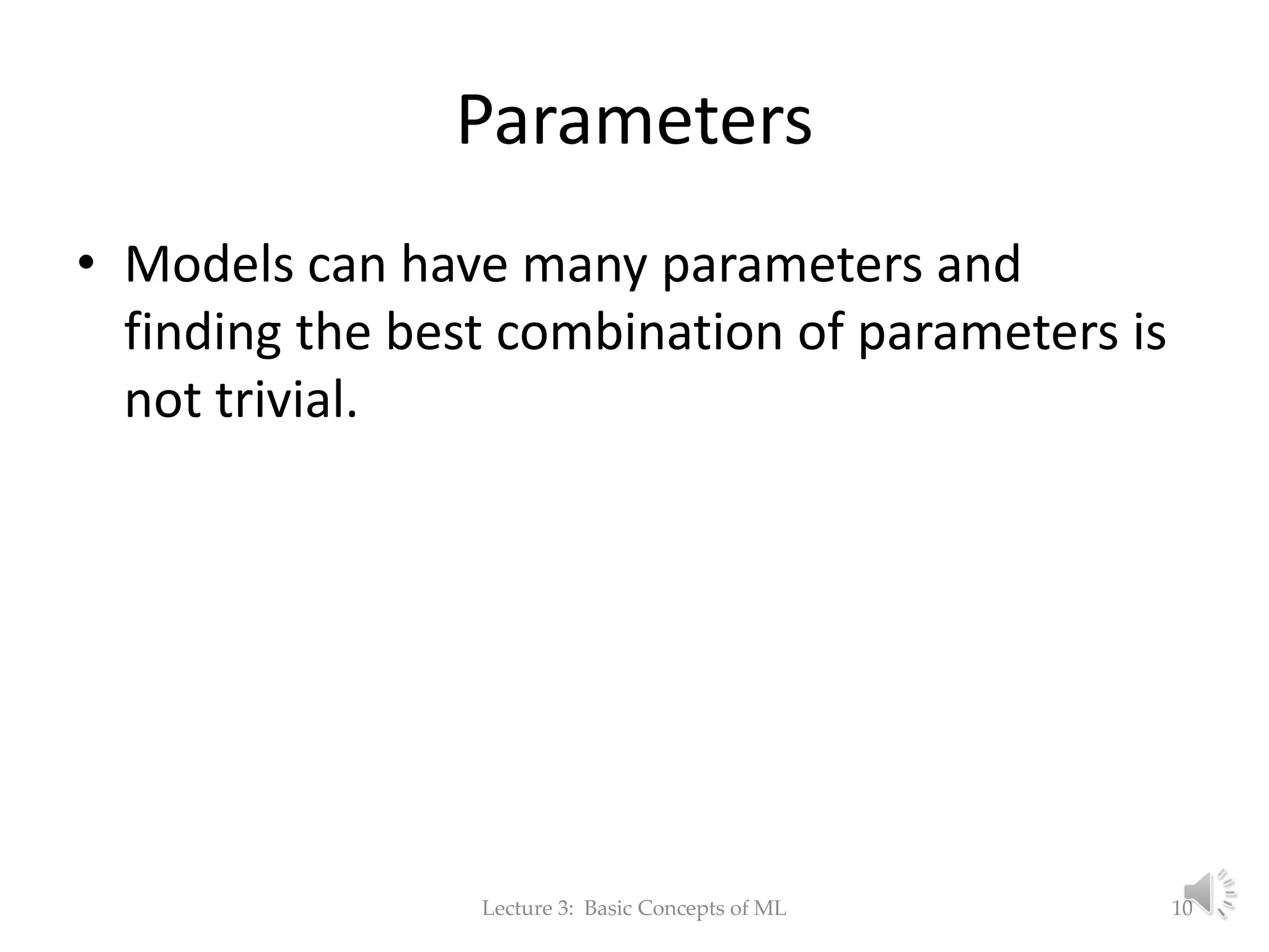 Parameters • Models can have many parameters and finding the best combination of parameters is not trivial. Lecture 3: Basic Concepts of ML 10 
