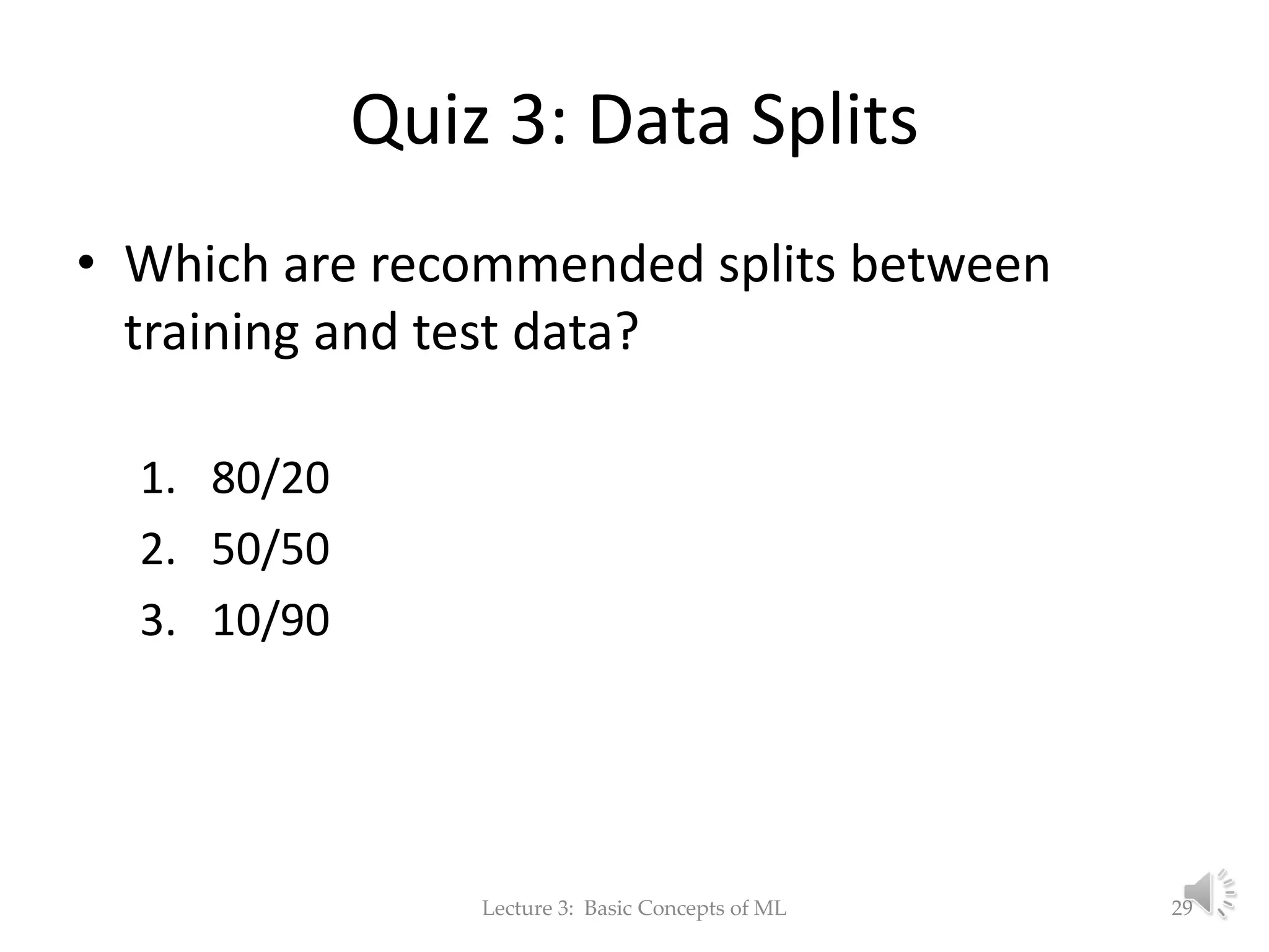 Quiz 3: Data Splits • Which are recommended splits between training and test data? 1. 80/20 2. 50/50 3. 10/90 Lecture 3: Basic Concepts of ML 29 