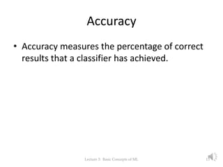 Accuracy
• Accuracy measures the percentage of correct
results that a classifier has achieved.
Lecture 3: Basic Concepts of ML 13
 