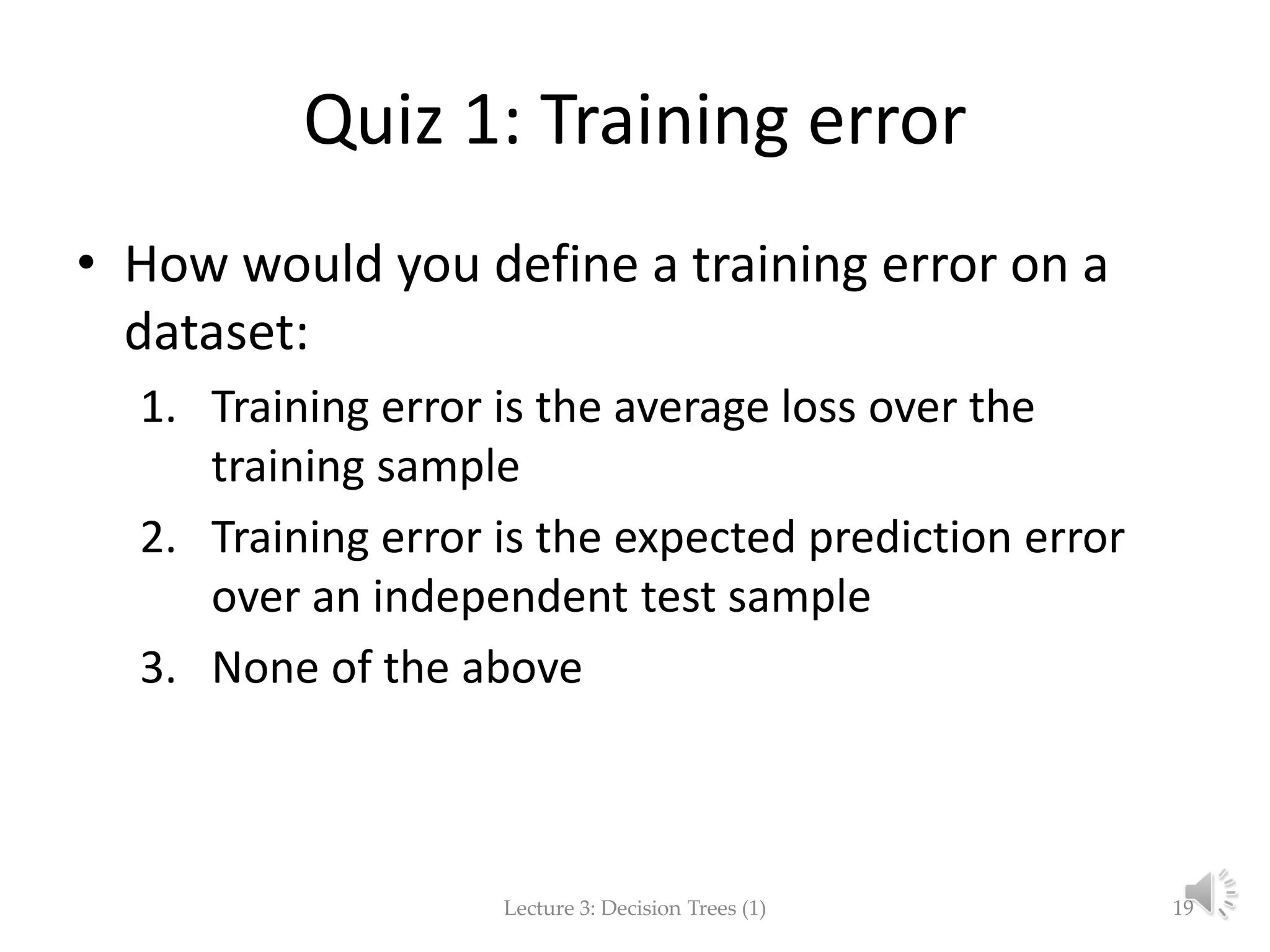 Quiz 1: Training error
• How would you define a training error on a
dataset:
1. Training error is the average loss over the
training sample
2. Training error is the expected prediction error
over an independent test sample
3. None of the above
Lecture 3: Decision Trees (1) 19
 