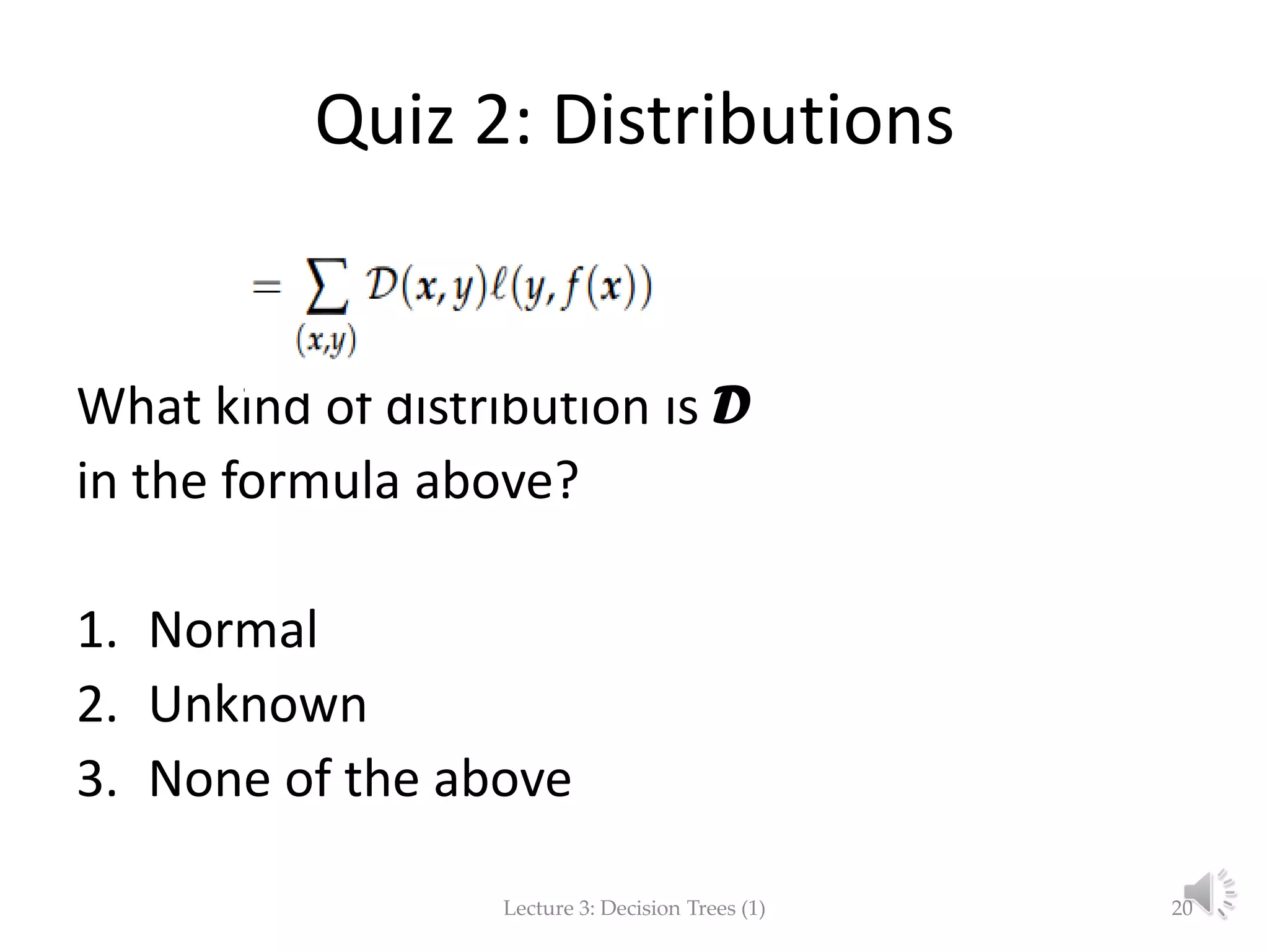 Quiz 2: Distributions
What kind of distribution is D
in the formula above?
1. Normal
2. Unknown
3. None of the above
Lecture 3: Decision Trees (1) 20
 