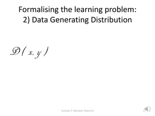 Formalising the learning problem:
2) Data Generating Distribution
D ( x, y )
Lecture 3: Decision Trees (1) 13
 