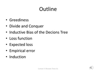 Outline
• Greediness
• Divide and Conquer
• Inductive Bias of the Decision Tree
• Loss function
• Expected loss
• Empirical error
• Induction
Lecture 3: Decision Trees (1) 2
 