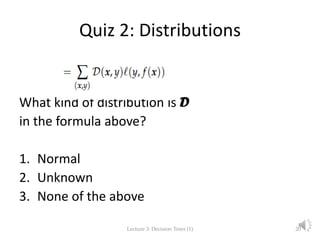 Quiz 2: Distributions
What kind of distribution is D
in the formula above?
1. Normal
2. Unknown
3. None of the above
Lecture 3: Decision Trees (1) 20
 