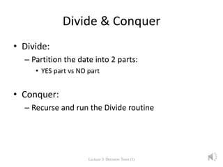 Divide & Conquer
• Divide:
– Partition the date into 2 parts:
• YES part vs NO part
• Conquer:
– Recurse and run the Divide routine
Lecture 3: Decision Trees (1) 8
 