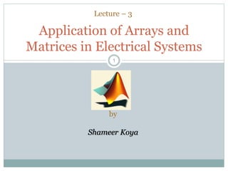 11
Application of Arrays and
Matrices in Electrical Systems
Lecture – 3
by
Shameer Koya
 