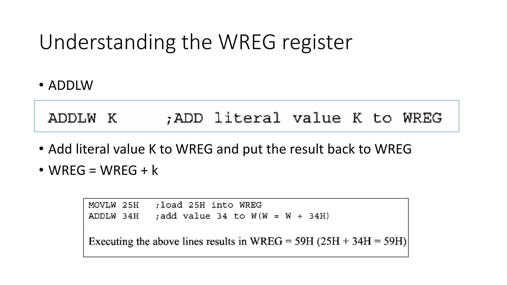 Understanding the WREG register
• ADDLW
• Add literal value K to WREG and put the result back to WREG
• WREG = WREG + k
 