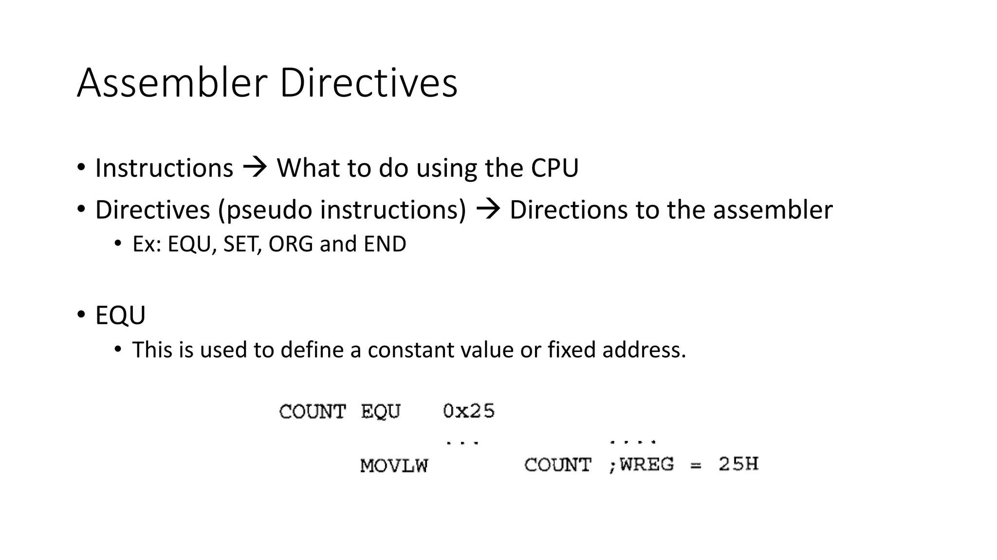 Assembler Directives
• Instructions  What to do using the CPU
• Directives (pseudo instructions)  Directions to the assembler
• Ex: EQU, SET, ORG and END
• EQU
• This is used to define a constant value or fixed address.
 