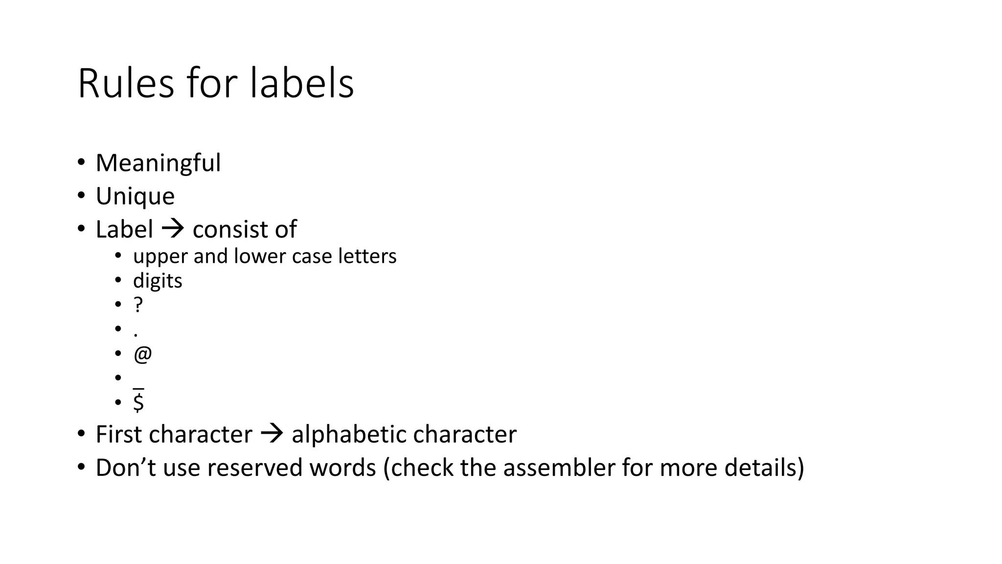 Rules for labels
• Meaningful
• Unique
• Label  consist of
• upper and lower case letters
• digits
• ?
• .
• @
• _
• $
• First character  alphabetic character
• Don’t use reserved words (check the assembler for more details)
 