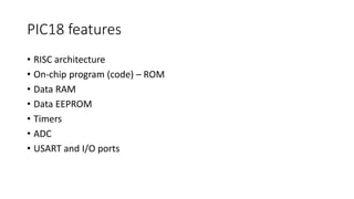 PIC18 features
• RISC architecture
• On-chip program (code) – ROM
• Data RAM
• Data EEPROM
• Timers
• ADC
• USART and I/O ports
 