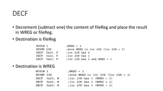 DECF
• Decrement (subtract one) the content of fileReg and place the result
in WREG or fileReg.
• Destination is fileReg
• Destination is WREG
 