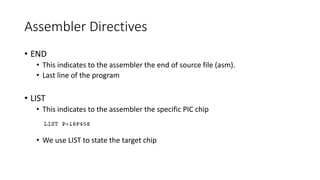 Assembler Directives
• END
• This indicates to the assembler the end of source file (asm).
• Last line of the program
• LIST
• This indicates to the assembler the specific PIC chip
• We use LIST to state the target chip
 