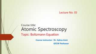 Lecture No. 03
Course title:
Atomic Spectroscopy
Topic: Boltzmann Equation
Course instructor: Dr. Salma Amir
GFCW Peshawar
 